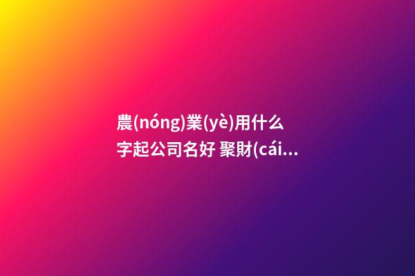 農(nóng)業(yè)用什么字起公司名好 聚財(cái)吉利的公司名大全-名學(xué)網(wǎng)-第1張-公司起名-玄機(jī)派